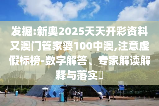 发掘:新奥2025天天开彩资料又澳门管家婆100中澳,注意虚假标榜-数字解答、专家解读解释与落实​